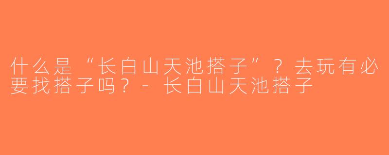 什么是“长白山天池搭子”？去玩有必要找搭子吗？-长白山天池搭子