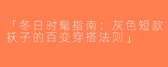 「冬日时髦指南：灰色短款袄子的百变穿搭法则」