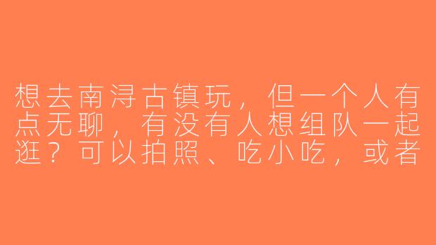 想去南浔古镇玩，但一个人有点无聊，有没有人想组队一起逛？可以拍照、吃小吃，或者坐乌篷船～