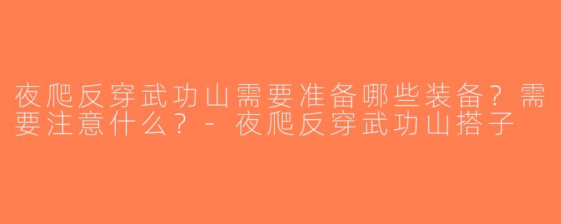 夜爬反穿武功山需要准备哪些装备？需要注意什么？-夜爬反穿武功山搭子
