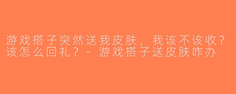 游戏搭子突然送我皮肤，我该不该收？该怎么回礼？-游戏搭子送皮肤咋办
