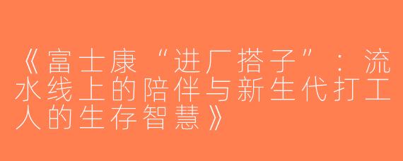 《富士康“进厂搭子”：流水线上的陪伴与新生代打工人的生存智慧》