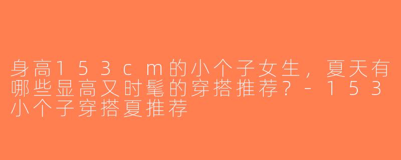 身高153cm的小个子女生，夏天有哪些显高又时髦的穿搭推荐？-153小个子穿搭夏推荐