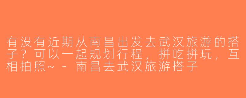 有没有近期从南昌出发去武汉旅游的搭子？可以一起规划行程，拼吃拼玩，互相拍照~-南昌去武汉旅游搭子