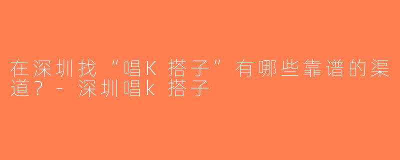 在深圳找“唱K搭子”有哪些靠谱的渠道？-深圳唱k搭子