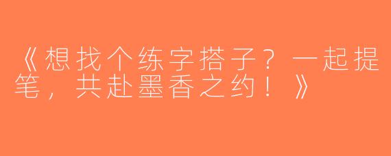 《想找个练字搭子？一起提笔，共赴墨香之约！》