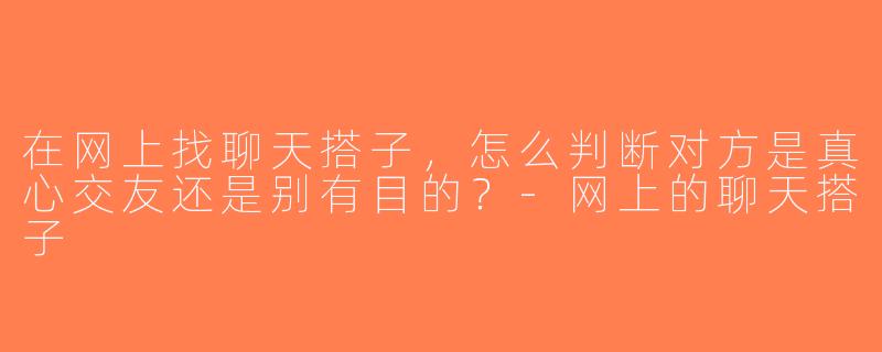 在网上找聊天搭子，怎么判断对方是真心交友还是别有目的？-网上的聊天搭子