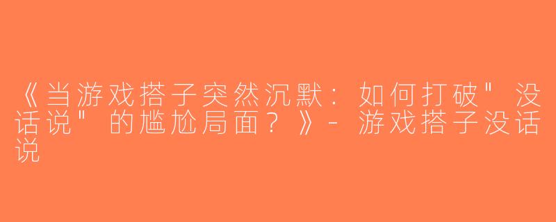 《当游戏搭子突然沉默：如何打破