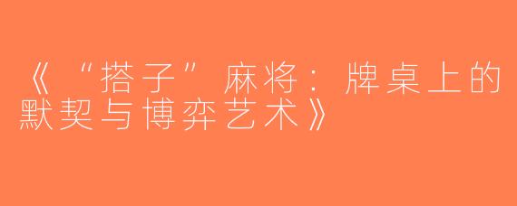 《“搭子”麻将：牌桌上的默契与博弈艺术》