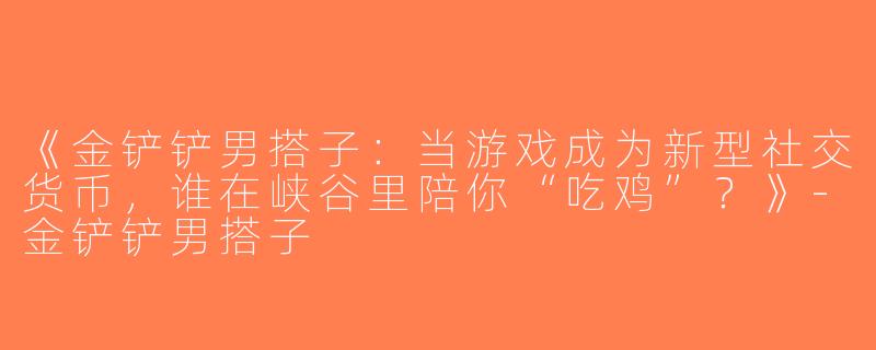 《金铲铲男搭子：当游戏成为新型社交货币，谁在峡谷里陪你“吃鸡”？》-金铲铲男搭子