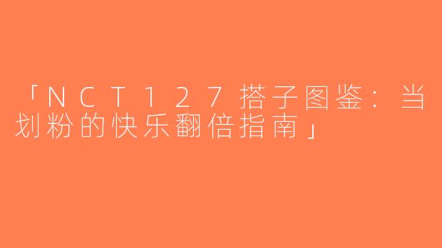 「NCT127搭子图鉴：当划粉的快乐翻倍指南」