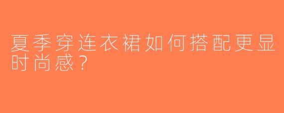 夏季穿连衣裙如何搭配更显时尚感？