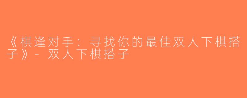 《棋逢对手：寻找你的最佳双人下棋搭子》-双人下棋搭子