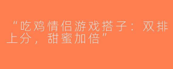 “吃鸡情侣游戏搭子：双排上分，甜蜜加倍”