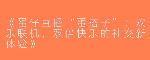 《蛋仔直播“蛋搭子”：欢乐联机，双倍快乐的社交新体验》