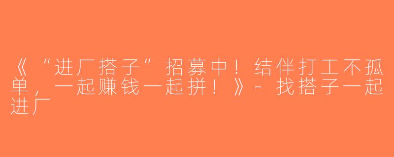 《“进厂搭子”招募中！结伴打工不孤单，一起赚钱一起拼！》-找搭子一起进厂