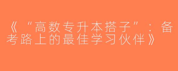 《“高数专升本搭子”：备考路上的最佳学习伙伴》