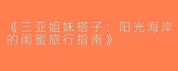 《三亚姐妹搭子：阳光海岸的闺蜜旅行指南》