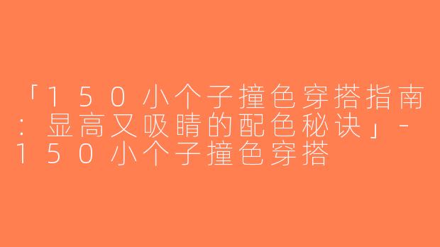 「150小个子撞色穿搭指南：显高又吸睛的配色秘诀」-150小个子撞色穿搭