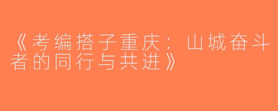 《考编搭子重庆：山城奋斗者的同行与共进》