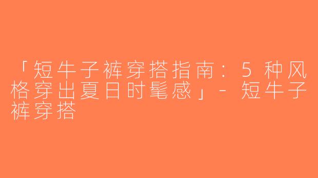 「短牛子裤穿搭指南：5种风格穿出夏日时髦感」-短牛子裤穿搭