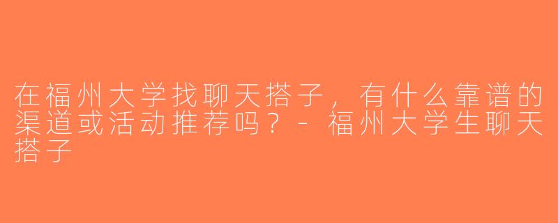 在福州大学找聊天搭子，有什么靠谱的渠道或活动推荐吗？-福州大学生聊天搭子