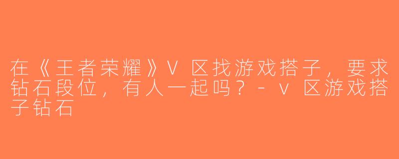 在《王者荣耀》V区找游戏搭子，要求钻石段位，有人一起吗？-v区游戏搭子钻石