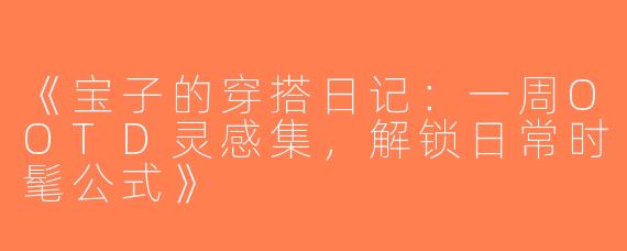 《宝子的穿搭日记：一周OOTD灵感集，解锁日常时髦公式》