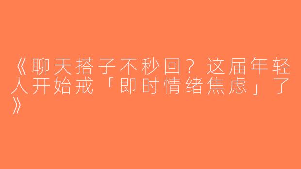 《聊天搭子不秒回？这届年轻人开始戒「即时情绪焦虑」了》