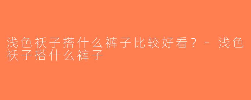 浅色袄子搭什么裤子比较好看？-浅色袄子搭什么裤子