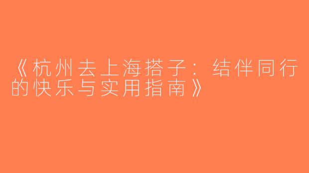 《杭州去上海搭子：结伴同行的快乐与实用指南》
