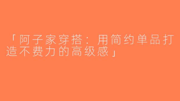 「阿子家穿搭：用简约单品打造不费力的高级感」