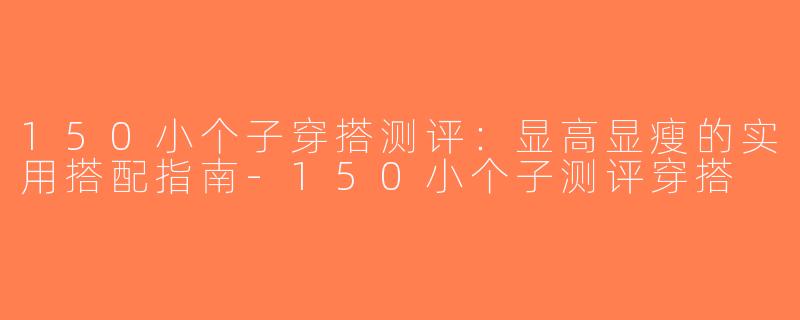 150小个子穿搭测评：显高显瘦的实用搭配指南-150小个子测评穿搭