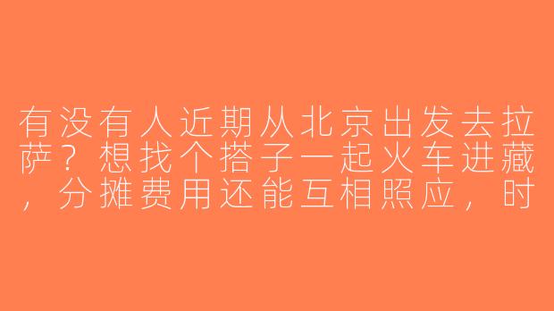 有没有人近期从北京出发去拉萨？想找个搭子一起火车进藏，分摊费用还能互相照应，时间灵活可商量！