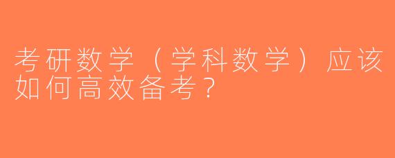 考研数学（学科数学）应该如何高效备考？