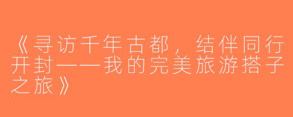 《寻访千年古都，结伴同行开封——我的完美旅游搭子之旅》