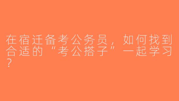在宿迁备考公务员，如何找到合适的“考公搭子”一起学习？