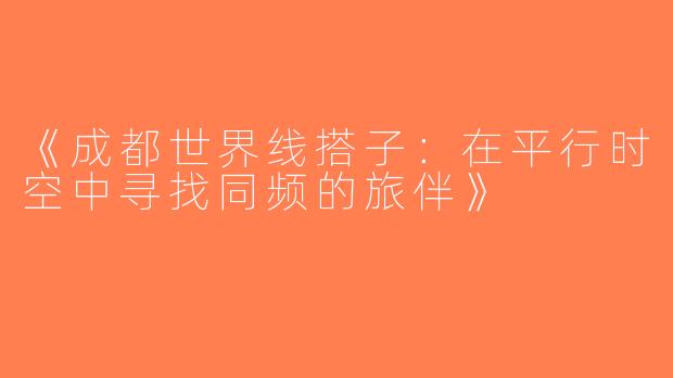 《成都世界线搭子：在平行时空中寻找同频的旅伴》