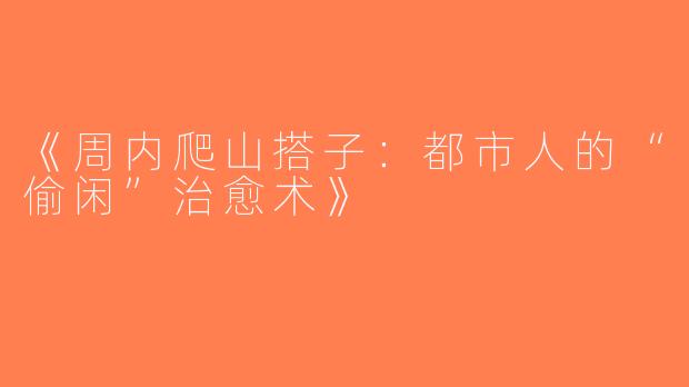 《周内爬山搭子：都市人的“偷闲”治愈术》