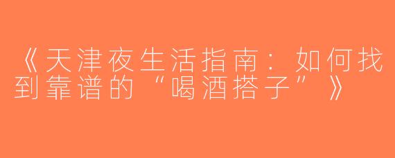 《天津夜生活指南：如何找到靠谱的“喝酒搭子”》