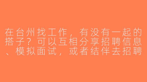 在台州找工作，有没有一起的搭子？可以互相分享招聘信息、模拟面试，或者结伴去招聘会！-台州找工作搭子