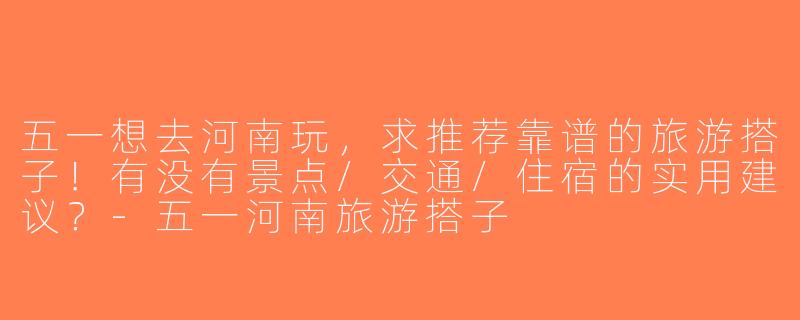 五一想去河南玩，求推荐靠谱的旅游搭子！有没有景点/交通/住宿的实用建议？-五一河南旅游搭子