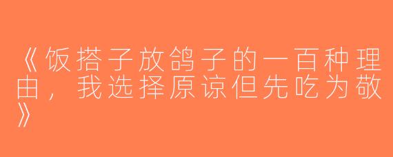 《饭搭子放鸽子的一百种理由，我选择原谅但先吃为敬》