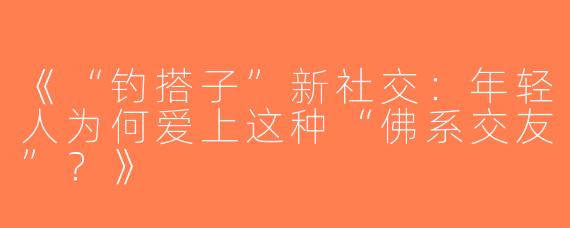 《“钓搭子”新社交：年轻人为何爱上这种“佛系交友”？》