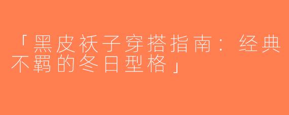 「黑皮袄子穿搭指南：经典不羁的冬日型格」