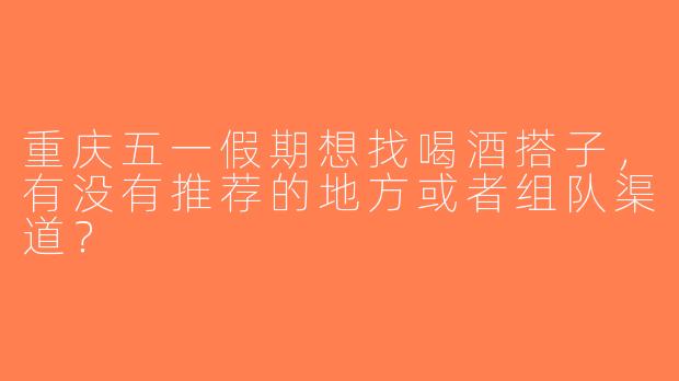 重庆五一假期想找喝酒搭子，有没有推荐的地方或者组队渠道？