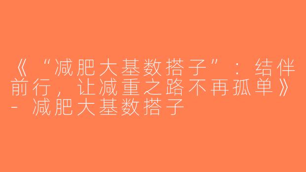 《“减肥大基数搭子”：结伴前行，让减重之路不再孤单》-减肥大基数搭子