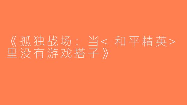 《孤独战场：当<和平精英>里没有游戏搭子》