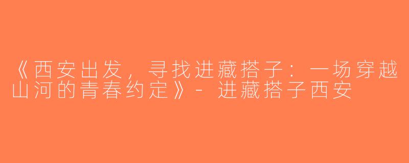 《西安出发，寻找进藏搭子：一场穿越山河的青春约定》-进藏搭子西安