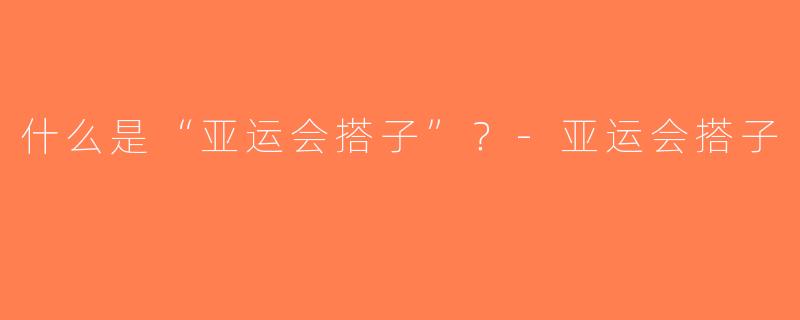 什么是“亚运会搭子”？-亚运会搭子